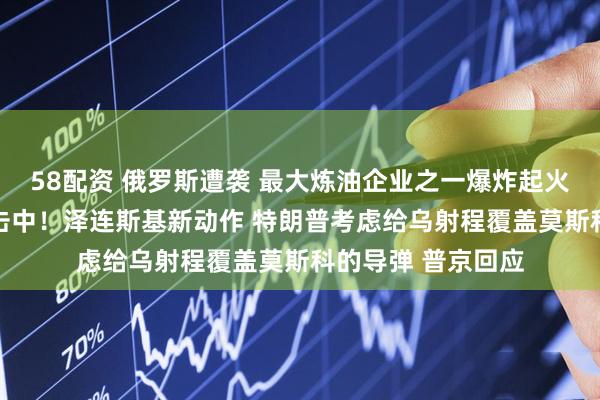 58配资 俄罗斯遭袭 最大炼油企业之一爆炸起火 集团军指挥所被击中！泽连斯基新动作 特朗普考虑给乌射程覆盖莫斯科的导弹 普京回应