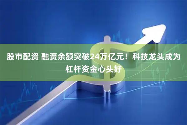 股市配资 融资余额突破24万亿元！科技龙头成为杠杆资金心头好