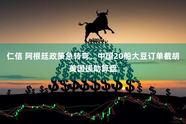 仁信 阿根廷政策急转弯，中国20船大豆订单截胡美国援助算盘