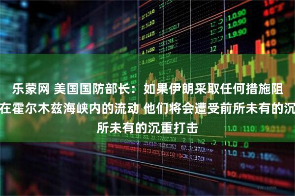 乐蒙网 美国国防部长：如果伊朗采取任何措施阻止石油在霍尔木兹海峡内的流动 他们将会遭受前所未有的沉重打击