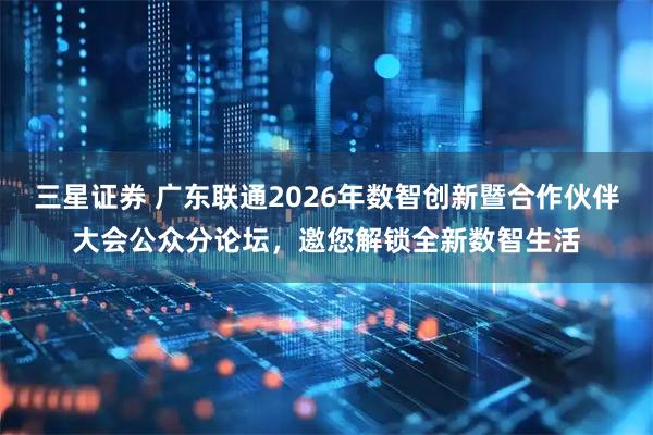 三星证券 广东联通2026年数智创新暨合作伙伴大会公众分论坛，邀您解锁全新数智生活