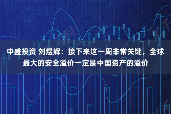 中盛投资 刘煜辉:接下来这一周非常关键,全球最大的安全溢价一定是中国资产的溢价