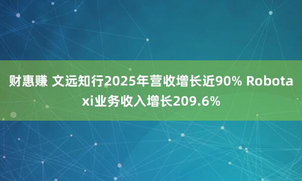 财惠赚 文远知行2025年营收增长近90% Robotaxi业务收入增长209.6%