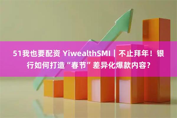 51我也要配资 YiwealthSMI|不止拜年!银行如何打造“春节”差异化爆款内容?