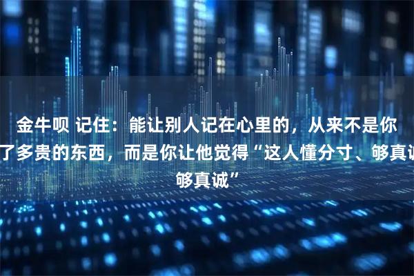 金牛呗 记住：能让别人记在心里的，从来不是你送了多贵的东西，而是你让他觉得“这人懂分寸、够真诚”