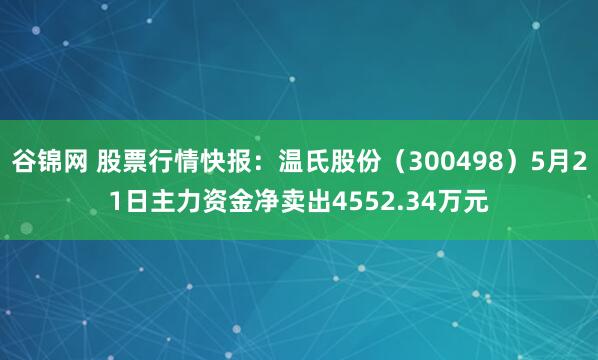 谷锦网 股票行情快报：温氏股份（300498）5月21日主力资金净卖出4552.34万元