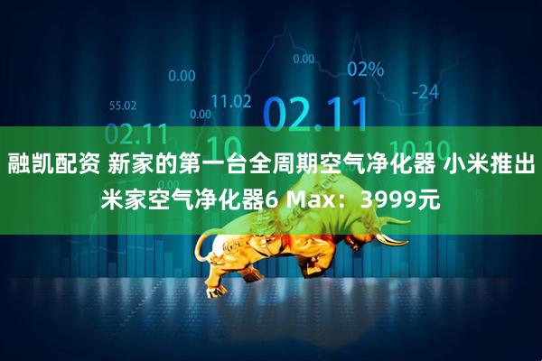 融凯配资 新家的第一台全周期空气净化器 小米推出米家空气净化器6 Max：3999元
