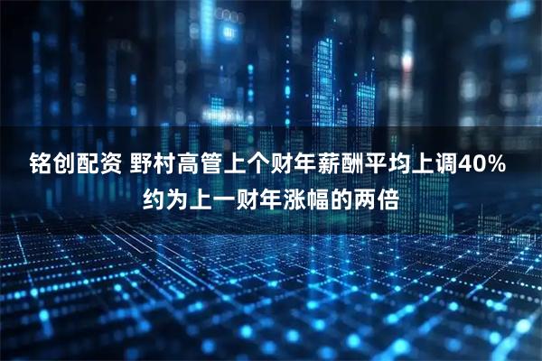 铭创配资 野村高管上个财年薪酬平均上调40% 约为上一财年涨幅的两倍