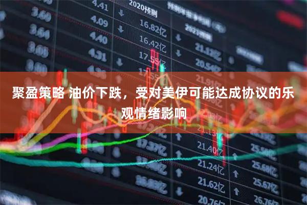 聚盈策略 油价下跌，受对美伊可能达成协议的乐观情绪影响