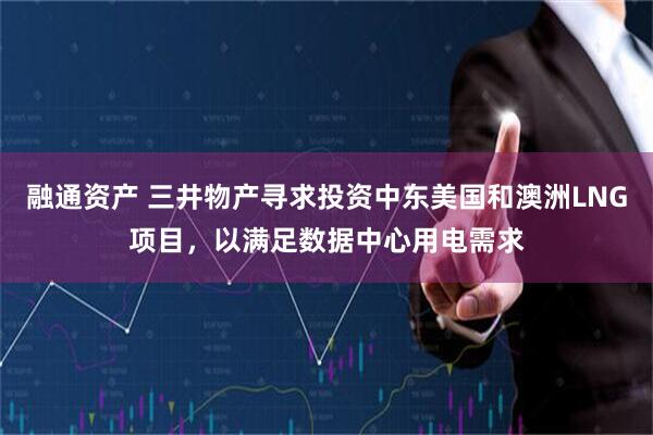 融通资产 三井物产寻求投资中东美国和澳洲LNG项目，以满足数据中心用电需求