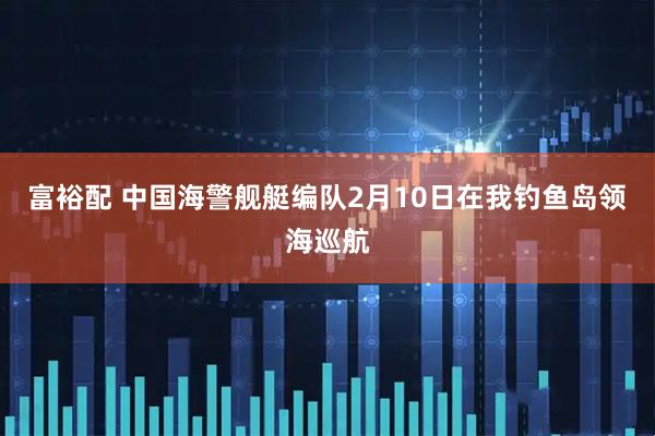 富裕配 中国海警舰艇编队2月10日在我钓鱼岛领海巡航