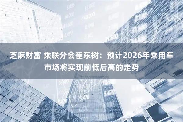 芝麻财富 乘联分会崔东树：预计2026年乘用车市场将实现前低后高的走势