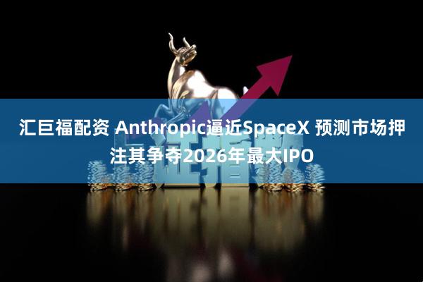汇巨福配资 Anthropic逼近SpaceX 预测市场押注其争夺2026年最大IPO