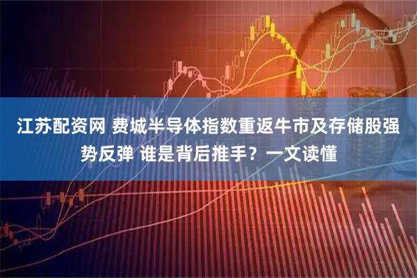 江苏配资网 费城半导体指数重返牛市及存储股强势反弹 谁是背后推手？一文读懂