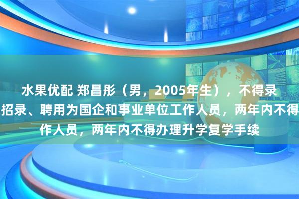 水果优配 郑昌彤（男，2005年生），不得录用为公务员，不得招录、聘用为国企和事业单位工作人员，两年内不得办理升学复学手续