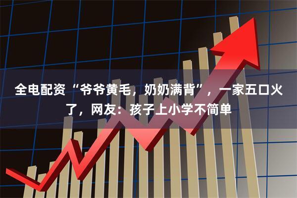 全电配资 “爷爷黄毛，奶奶满背”，一家五口火了，网友：孩子上小学不简单